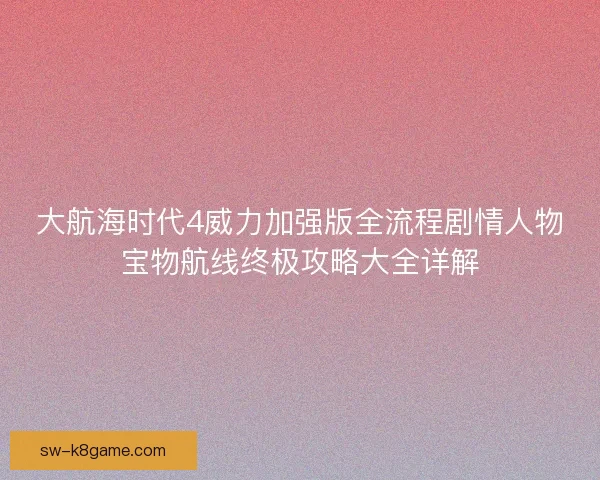 大航海时代4威力加强版全流程剧情人物宝物航线终极攻略大全详解