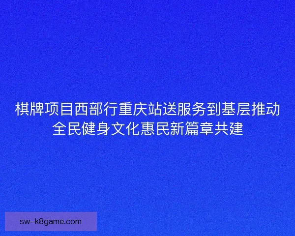 棋牌项目西部行重庆站送服务到基层推动全民健身文化惠民新篇章共建