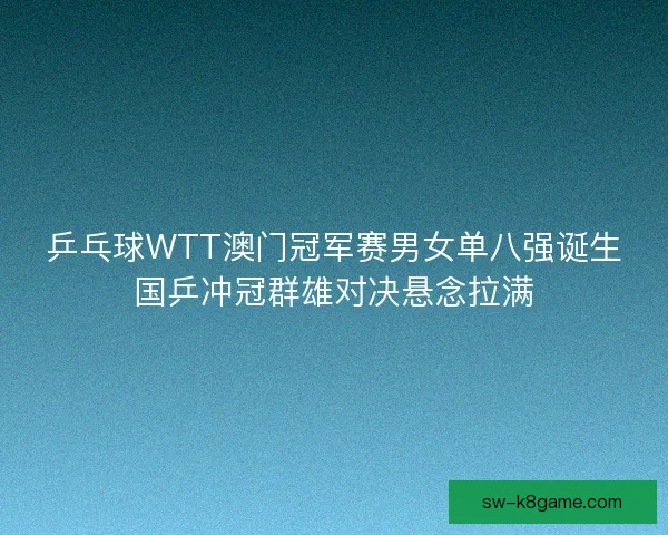 乒乓球WTT澳门冠军赛男女单八强诞生国乒冲冠群雄对决悬念拉满