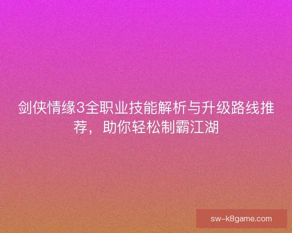 剑侠情缘3全职业技能解析与升级路线推荐，助你轻松制霸江湖