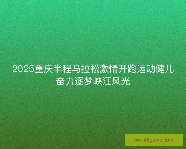 2025重庆半程马拉松激情开跑运动健儿奋力逐梦峡江风光
